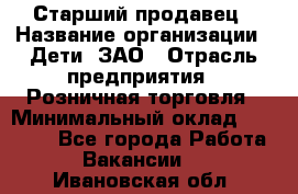 Старший продавец › Название организации ­ Дети, ЗАО › Отрасль предприятия ­ Розничная торговля › Минимальный оклад ­ 28 000 - Все города Работа » Вакансии   . Ивановская обл.